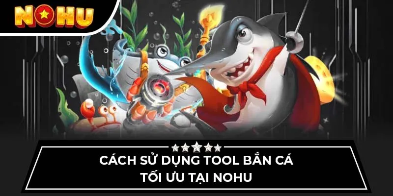 Cách sử dụng tool bắn cá tối ưu tại Nohu