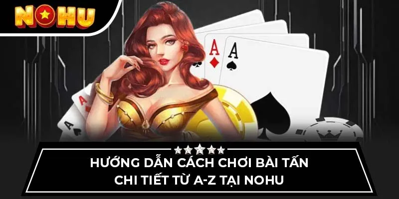 Hướng dẫn cách chơi bài tấn chi tiết từ A-Z tại Nohu