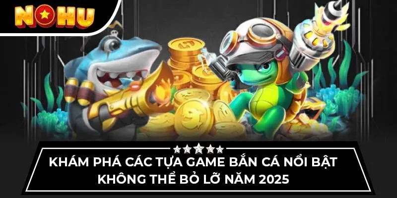 Khám phá các tựa game bắn cá nổi bật không thể bỏ lỡ năm 2025