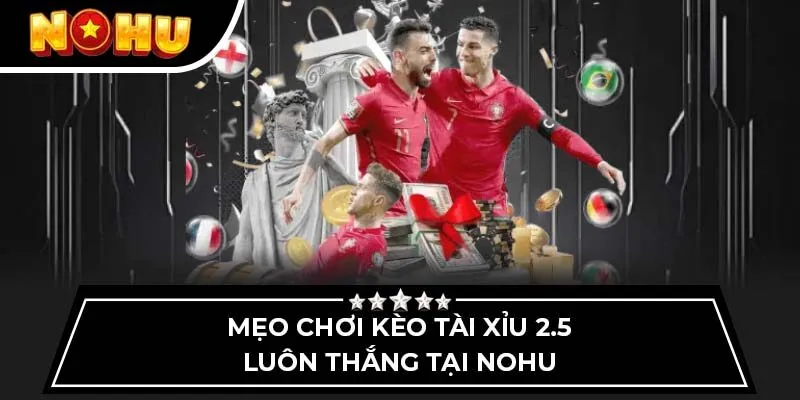 Mẹo chơi kèo tài xỉu 2.5 luôn thắng tại Nohu