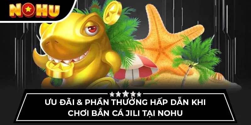 Ưu đãi & phần thưởng hấp dẫn khi chơi bắn cá Jili tại Nohu