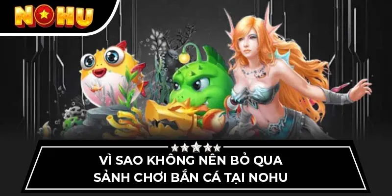 Vì sao không nên bỏ qua sảnh chơi bắn cá tại Nohu?