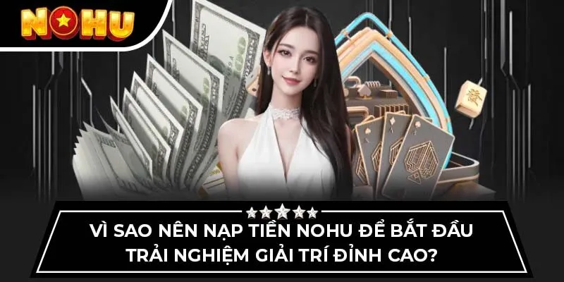 Vì sao nên nạp tiền Nohu để bắt đầu trải nghiệm giải trí đỉnh cao?